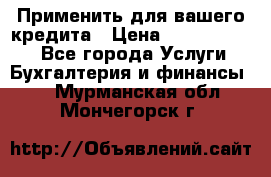 Применить для вашего кредита › Цена ­ 900 000 000 - Все города Услуги » Бухгалтерия и финансы   . Мурманская обл.,Мончегорск г.